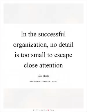 In the successful organization, no detail is too small to escape close attention Picture Quote #1