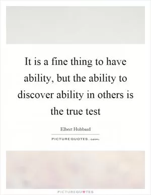 It is a fine thing to have ability, but the ability to discover ability in others is the true test Picture Quote #1