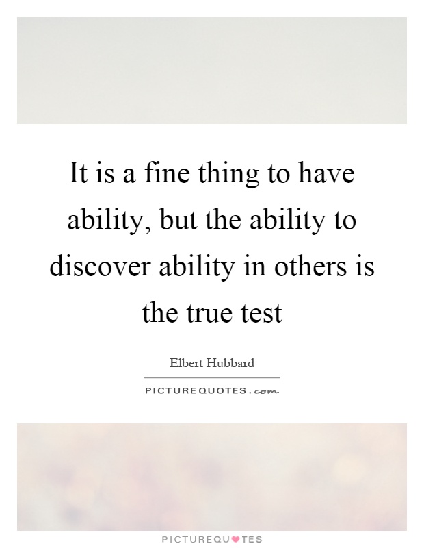 It is a fine thing to have ability, but the ability to discover ability in others is the true test Picture Quote #1