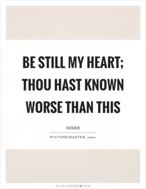 Be still my heart; thou hast known worse than this Picture Quote #1