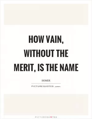 How vain, without the merit, is the name Picture Quote #1