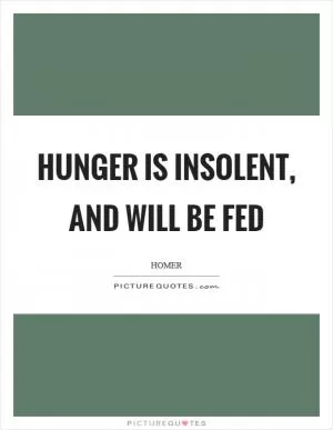 Hunger is insolent, and will be fed Picture Quote #1