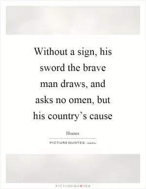 Without a sign, his sword the brave man draws, and asks no omen, but his country’s cause Picture Quote #1