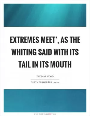 Extremes meet’, as the whiting said with its tail in its mouth Picture Quote #1