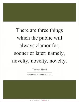 There are three things which the public will always clamor for, sooner or later: namely, novelty, novelty, novelty Picture Quote #1