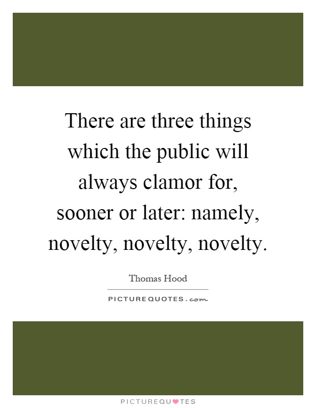 There are three things which the public will always clamor for, sooner or later: namely, novelty, novelty, novelty Picture Quote #1