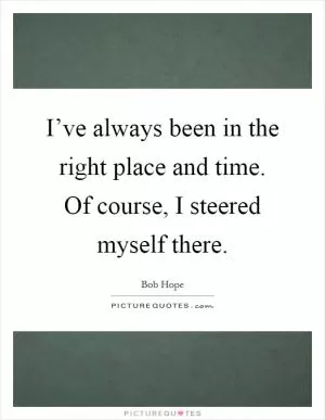 I’ve always been in the right place and time. Of course, I steered myself there Picture Quote #1