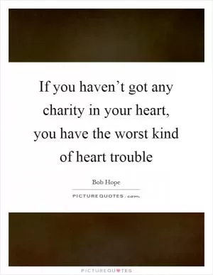 If you haven’t got any charity in your heart, you have the worst kind of heart trouble Picture Quote #1