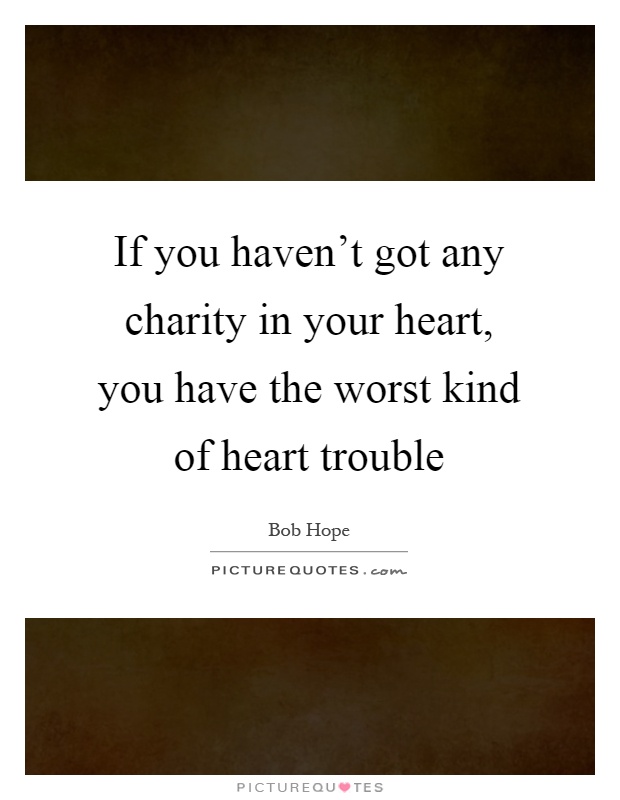 If you haven't got any charity in your heart, you have the worst kind of heart trouble Picture Quote #1
