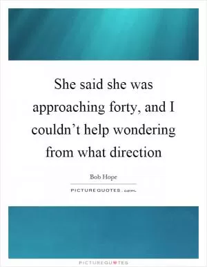 She said she was approaching forty, and I couldn’t help wondering from what direction Picture Quote #1