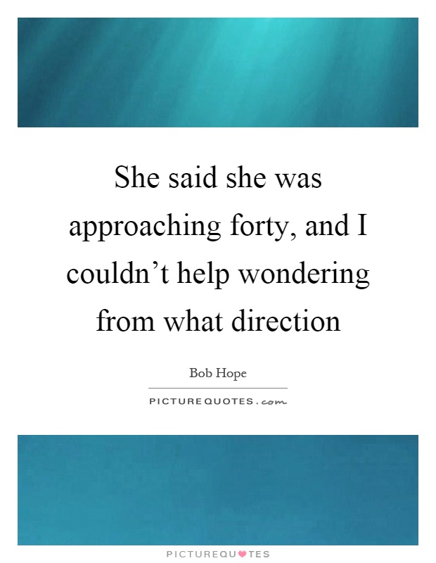 She said she was approaching forty, and I couldn't help wondering from what direction Picture Quote #1
