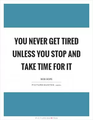 You never get tired unless you stop and take time for it Picture Quote #1