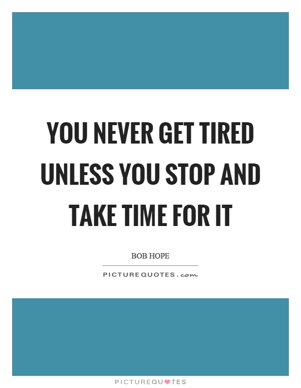 You never get tired unless you stop and take time for it Picture Quote #1