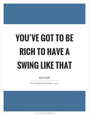 You’ve got to be rich to have a swing like that Picture Quote #1