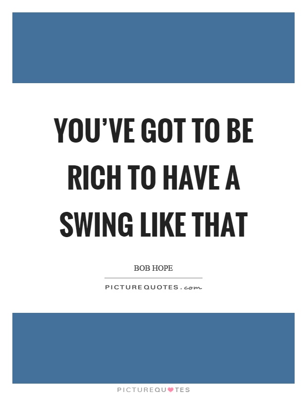 You've got to be rich to have a swing like that Picture Quote #1