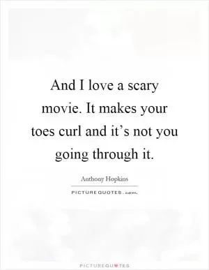 And I love a scary movie. It makes your toes curl and it’s not you going through it Picture Quote #1