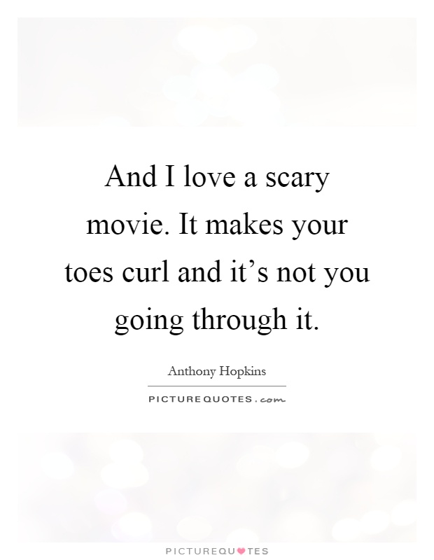 And I love a scary movie. It makes your toes curl and it's not you going through it Picture Quote #1