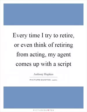 Every time I try to retire, or even think of retiring from acting, my agent comes up with a script Picture Quote #1