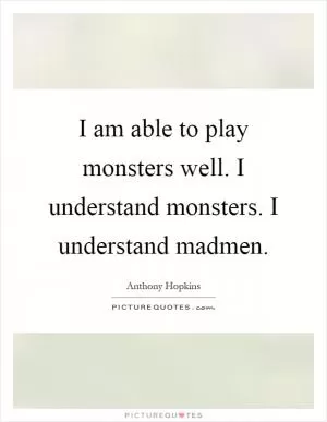I am able to play monsters well. I understand monsters. I understand madmen Picture Quote #1