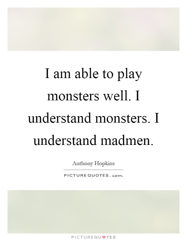 I am able to play monsters well. I understand monsters. I understand madmen Picture Quote #1