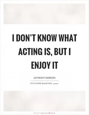 I don’t know what acting is, but I enjoy it Picture Quote #1