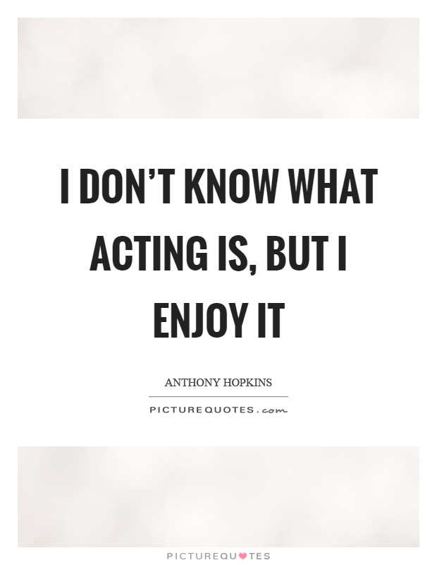 I don't know what acting is, but I enjoy it Picture Quote #1