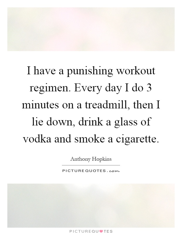 I have a punishing workout regimen. Every day I do 3 minutes on a treadmill, then I lie down, drink a glass of vodka and smoke a cigarette Picture Quote #1
