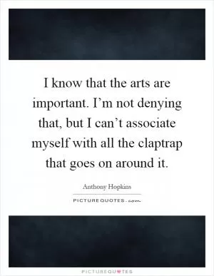 I know that the arts are important. I’m not denying that, but I can’t associate myself with all the claptrap that goes on around it Picture Quote #1