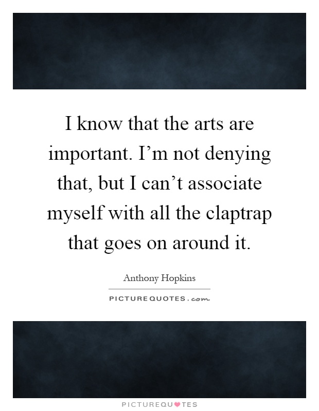 I know that the arts are important. I'm not denying that, but I can't associate myself with all the claptrap that goes on around it Picture Quote #1