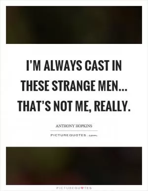 I’m always cast in these strange men... that’s not me, really Picture Quote #1