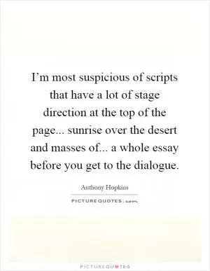 I’m most suspicious of scripts that have a lot of stage direction at the top of the page... sunrise over the desert and masses of... a whole essay before you get to the dialogue Picture Quote #1