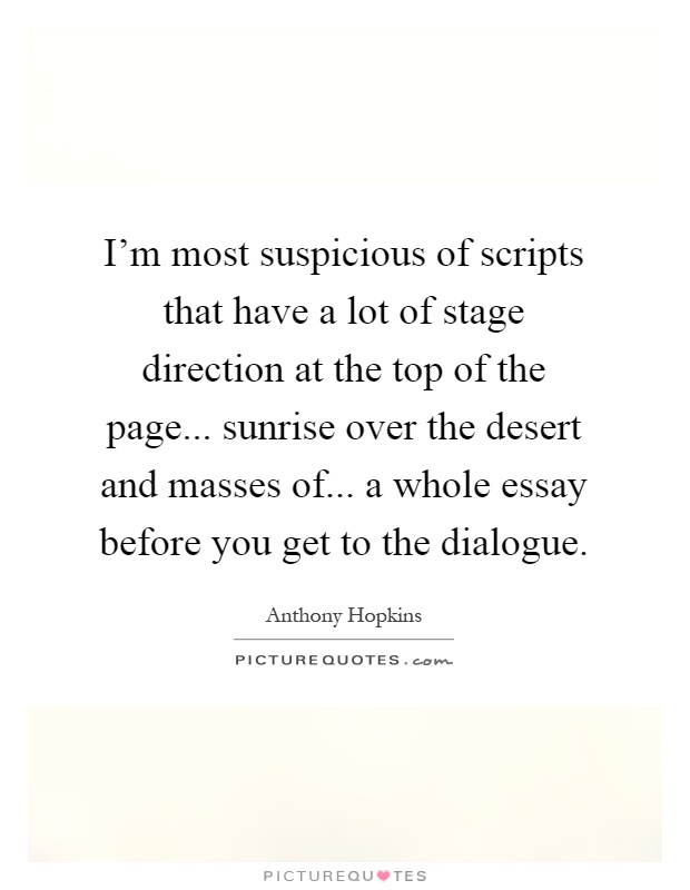I'm most suspicious of scripts that have a lot of stage direction at the top of the page... sunrise over the desert and masses of... a whole essay before you get to the dialogue Picture Quote #1