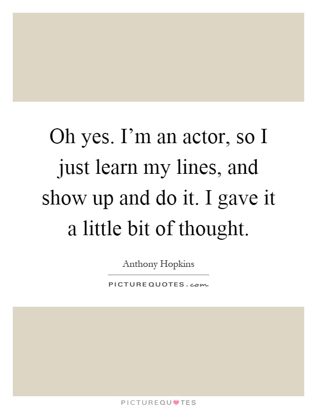 Oh yes. I'm an actor, so I just learn my lines, and show up and do it. I gave it a little bit of thought Picture Quote #1