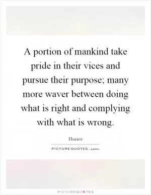 A portion of mankind take pride in their vices and pursue their purpose; many more waver between doing what is right and complying with what is wrong Picture Quote #1