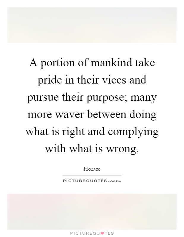 A portion of mankind take pride in their vices and pursue their purpose; many more waver between doing what is right and complying with what is wrong Picture Quote #1