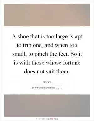 A shoe that is too large is apt to trip one, and when too small, to pinch the feet. So it is with those whose fortune does not suit them Picture Quote #1