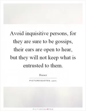 Avoid inquisitive persons, for they are sure to be gossips, their ears are open to hear, but they will not keep what is entrusted to them Picture Quote #1