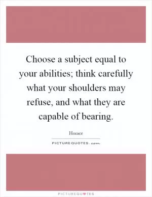 Choose a subject equal to your abilities; think carefully what your shoulders may refuse, and what they are capable of bearing Picture Quote #1