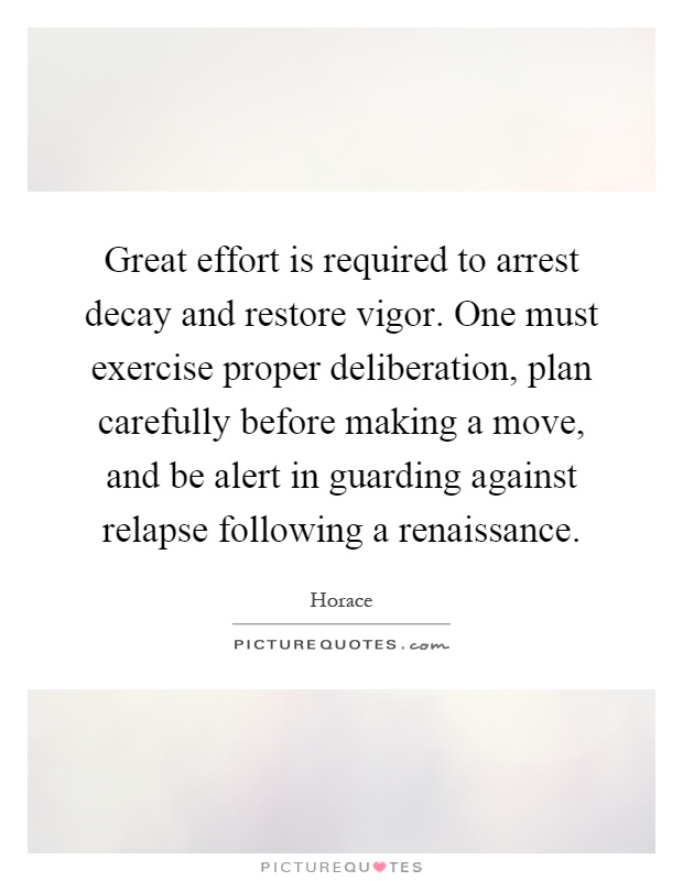 Great effort is required to arrest decay and restore vigor. One must exercise proper deliberation, plan carefully before making a move, and be alert in guarding against relapse following a renaissance Picture Quote #1
