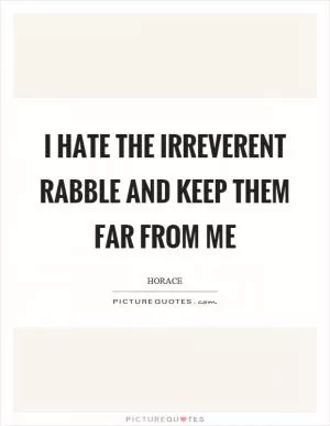 I hate the irreverent rabble and keep them far from me Picture Quote #1