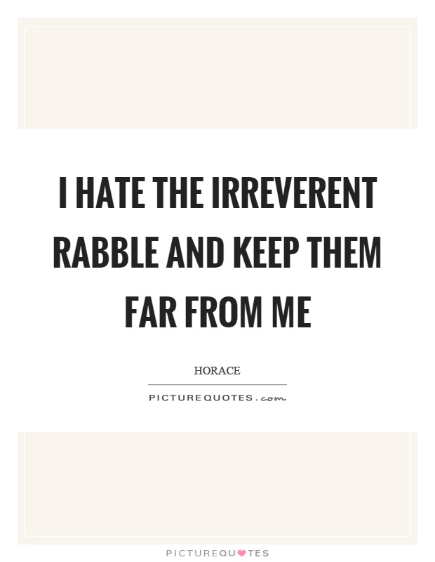 I hate the irreverent rabble and keep them far from me Picture Quote #1