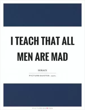 I teach that all men are mad Picture Quote #1