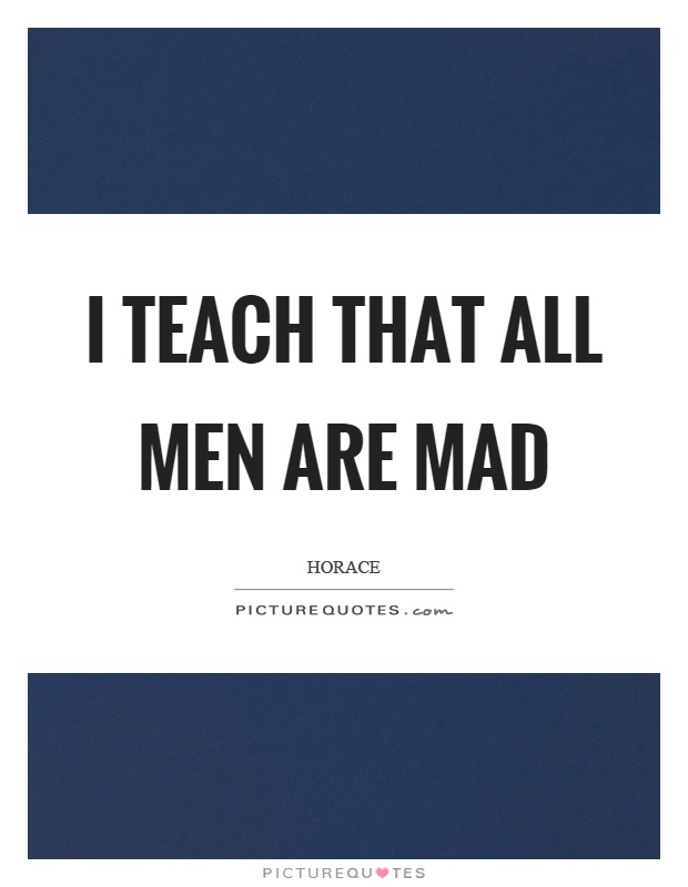 I teach that all men are mad Picture Quote #1