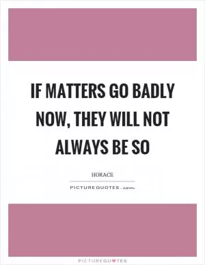 If matters go badly now, they will not always be so Picture Quote #1