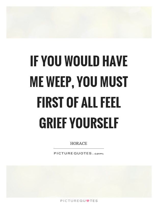 If you would have me weep, you must first of all feel grief yourself Picture Quote #1