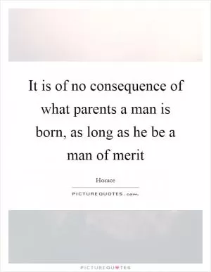 It is of no consequence of what parents a man is born, as long as he be a man of merit Picture Quote #1