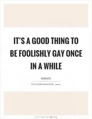 It’s a good thing to be foolishly gay once in a while Picture Quote #1