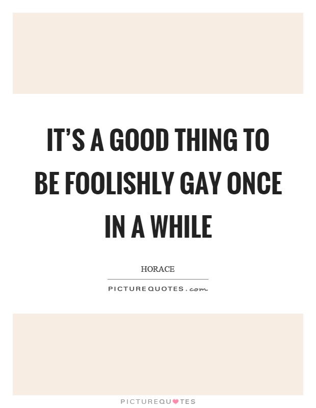 It's a good thing to be foolishly gay once in a while Picture Quote #1