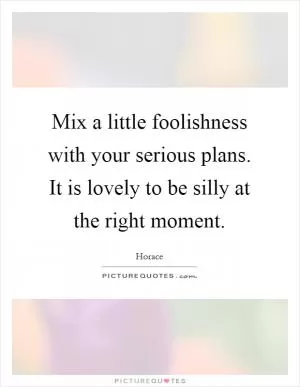 Mix a little foolishness with your serious plans. It is lovely to be silly at the right moment Picture Quote #1
