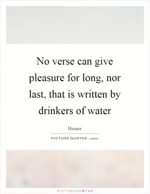 No verse can give pleasure for long, nor last, that is written by drinkers of water Picture Quote #1